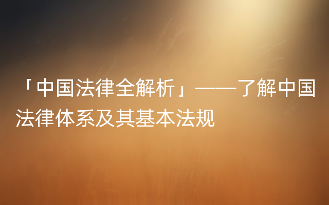 「中国法律全解析」——了解中国法律体系及其基本法规