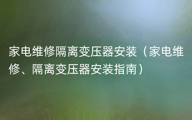 家电维修隔离变压器安装（家电维修、隔离变压器安装指南）