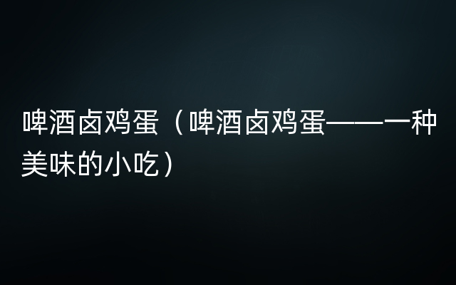 啤酒卤鸡蛋（啤酒卤鸡蛋——一种美味的小吃）