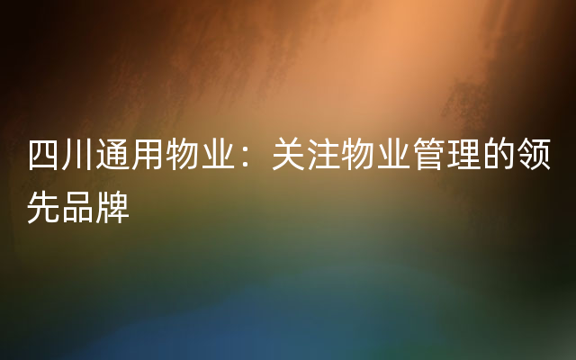 四川通用物业：关注物业管理的领先品牌