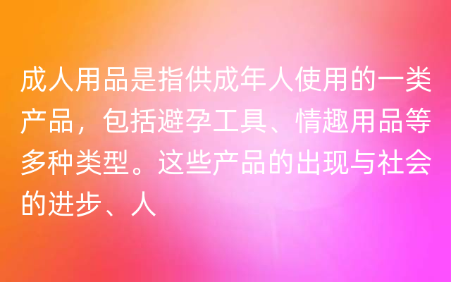 成人用品是指供成年人使用的一类产品，包括避孕工具、情趣用品等多种类型。这些产品的