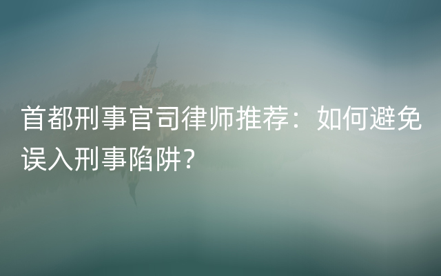 首都刑事官司律师推荐：如何避免误入刑事陷阱？