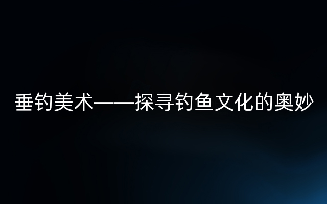 垂钓美术——探寻钓鱼文化的奥妙