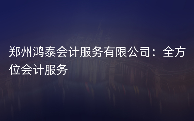 郑州鸿泰会计服务有限公司：全方位会计服务