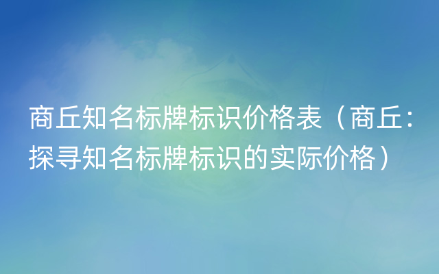 商丘知名标牌标识价格表（商丘：探寻知名标牌标识的实际价格）