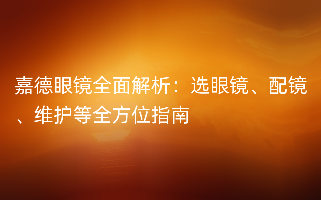 嘉德眼镜全面解析：选眼镜、配镜、维护等全方位指南