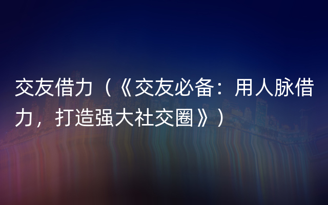 交友借力（《交友必备：用人脉借力，打造强大社交圈》）