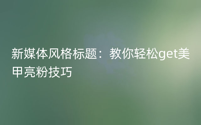 新媒体风格标题：教你轻松get美甲亮粉技巧