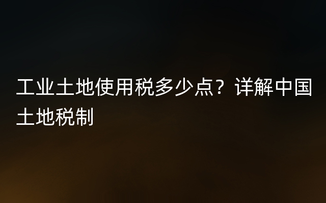 工业土地使用税多少点？详解中国土地税制