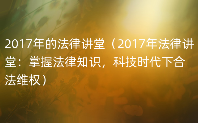 2017年的法律讲堂（2017年法律讲堂：掌握法律知识，科技时代下合法维权）