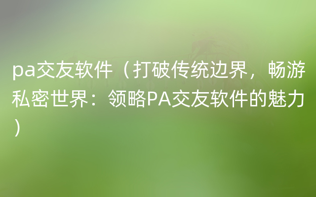 pa交友软件（打破传统边界，畅游私密世界：领略PA交友软件的魅力）