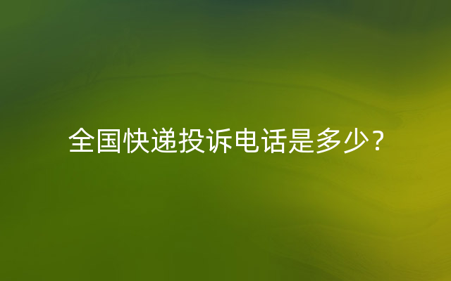 全国快递投诉电话是多少？