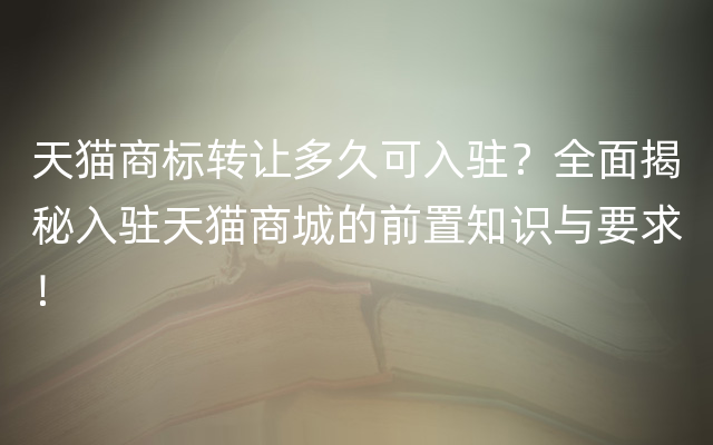 天猫商标转让多久可入驻？全面揭秘入驻天猫商城的前置知识与要求！