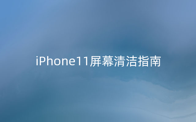 iPhone11屏幕清洁指南