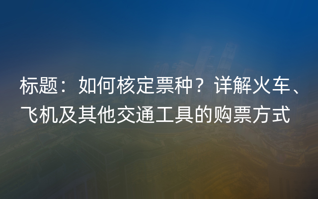 标题：如何核定票种？详解火车、飞机及其他交通工