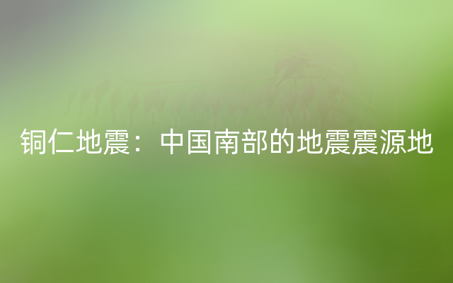 铜仁地震：中国南部的地震震源地