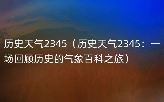 历史天气2345（历史天气2345：一场回顾历史的气象百科之旅）