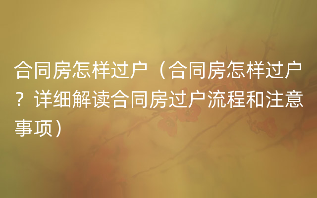 合同房怎样过户（合同房怎样过户？详细解读合同房过户流程和注意事项）