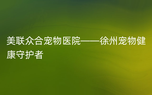 美联众合宠物医院——徐州宠物健康守护者