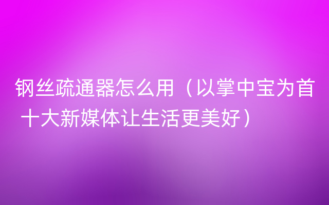 钢丝疏通器怎么用（以掌中宝为首 十大新媒体让生活更美好）