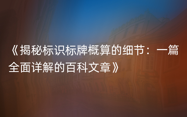 《揭秘标识标牌概算的细节：一篇全面详解的百科文章》