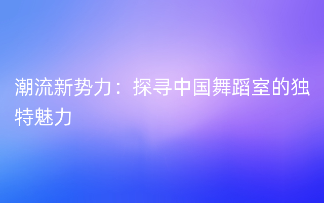 潮流新势力：探寻中国舞蹈室的独特魅力