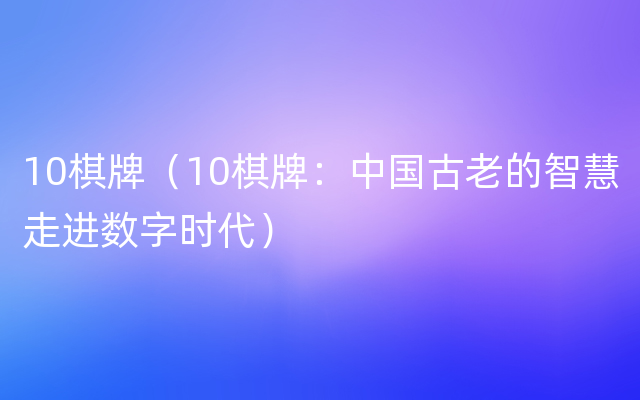 10棋牌（10棋牌：中国古老的智慧走进数字时代）