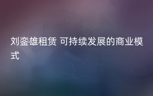 刘銮雄租赁 可持续发展的商业模式