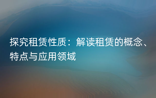 探究租赁性质：解读租赁的概念、特点与应用领域