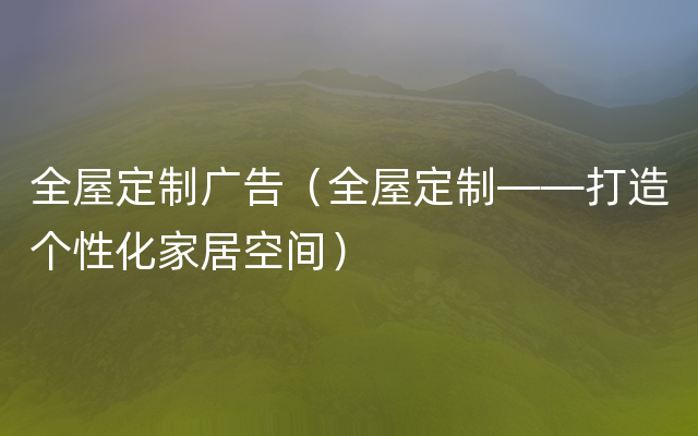 全屋定制广告（全屋定制——打造个性化家居空间）