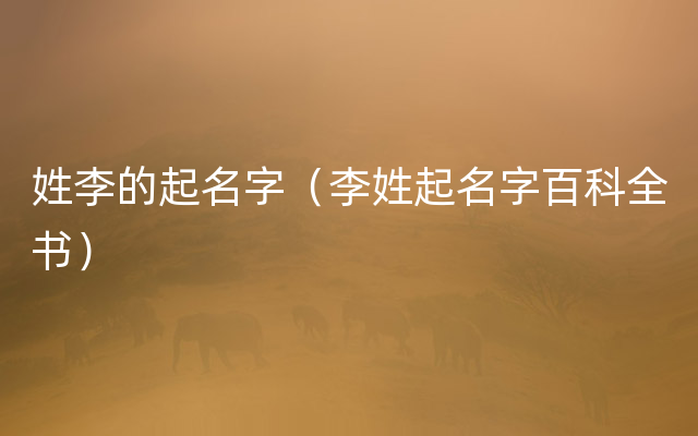 姓李的起名字（李姓起名字百科全书）