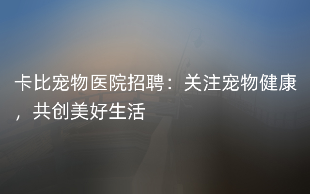 卡比宠物医院招聘：关注宠物健康，共创美好生活