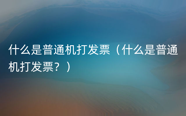 什么是普通机打发票（什么是普通机打发票？）