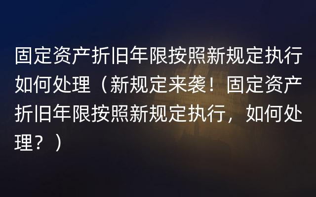 固定资产折旧年限按照新规定执行如何处理（新规定来袭！固定资产折旧年限按照新规定执