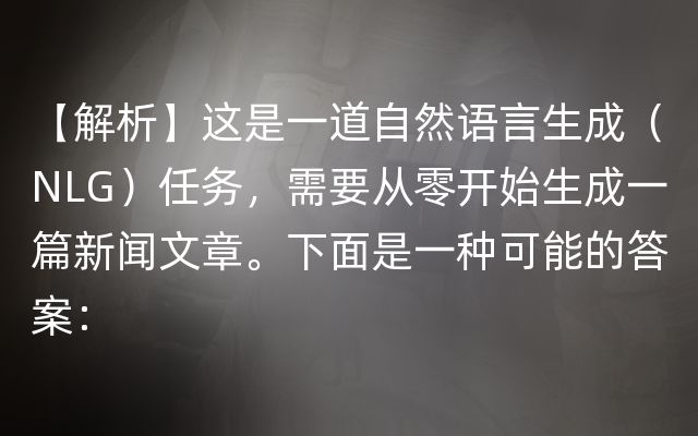 【解析】这是一道自然语言生成（NLG）任务，需要从零开始生成一篇新闻文章。下面是一