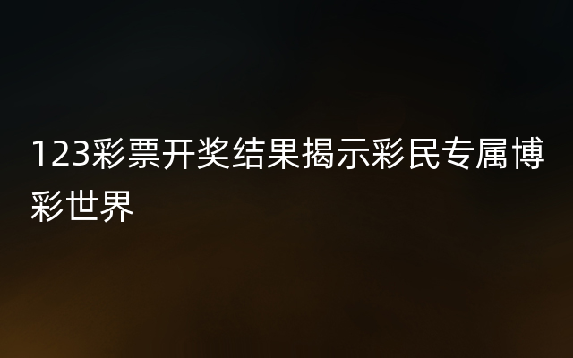 123彩票开奖结果揭示彩民专属博彩世界