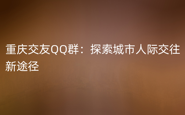 重庆交友QQ群：探索城市人际交往新途径