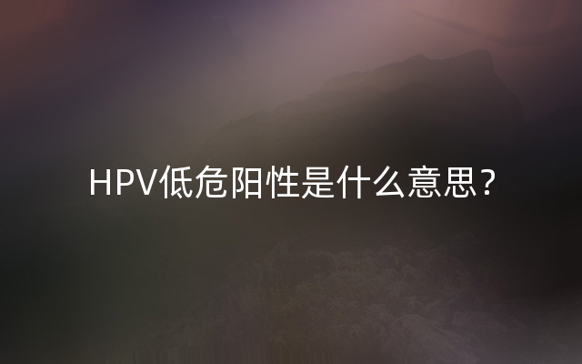 HPV低危阳性是什么意思？