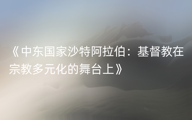 《中东国家沙特阿拉伯：基督教在宗教多元化的舞台