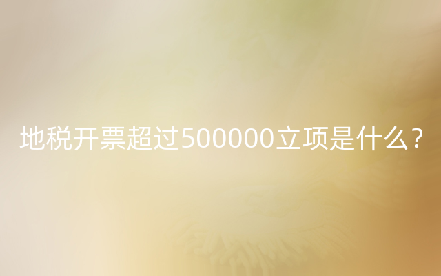 地税开票超过500000立项是什么？