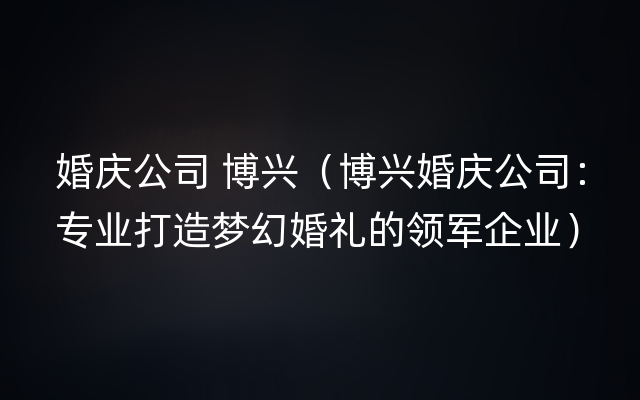 婚庆公司 博兴（博兴婚庆公司：专业打造梦幻婚礼的领军企业）