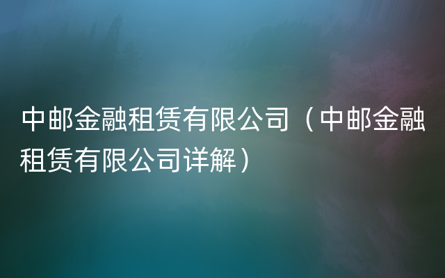 中邮金融租赁有限公司（中邮金融租赁有限公司详解