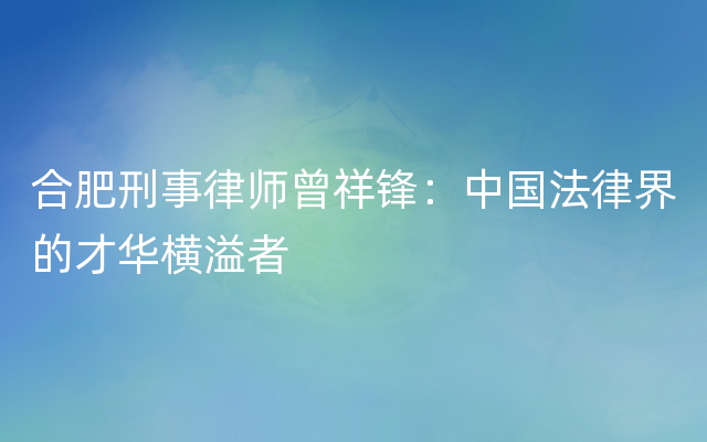 合肥刑事律师曾祥锋：中国法律界的才华横溢者