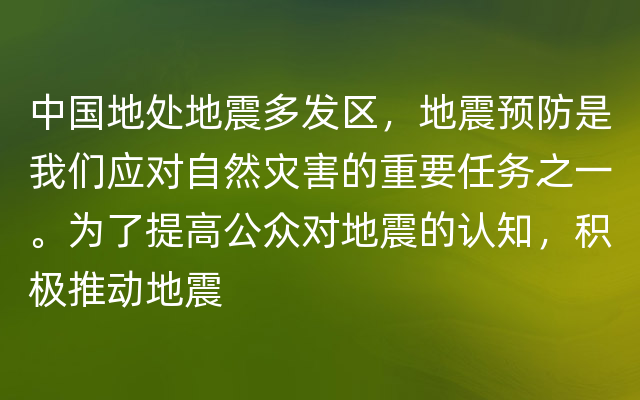 中国地处地震多发区，地震预防是我们应对自然灾害的重要任务之一。为了提高公众对地震