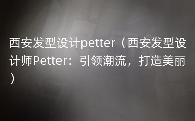 西安发型设计petter（西安发型设计师Petter：引领潮流，打造美丽）