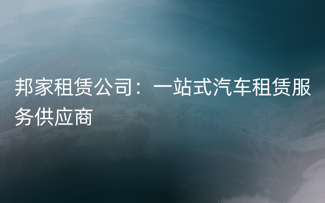 邦家租赁公司：一站式汽车租赁服务供应商