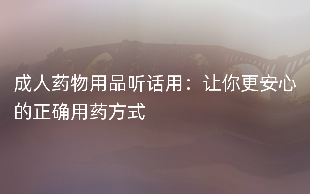 成人药物用品听话用：让你更安心的正确用药方式