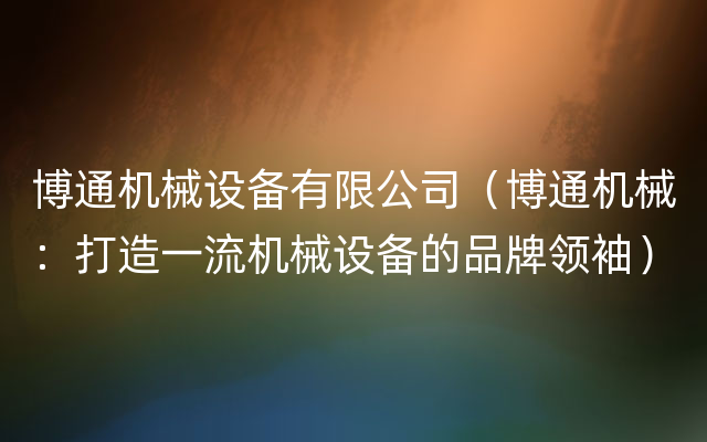 博通机械设备有限公司（博通机械：打造一流机械设备的品牌领袖）