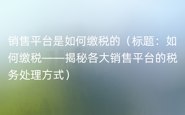 销售平台是如何缴税的（标题：如何缴税——揭秘各