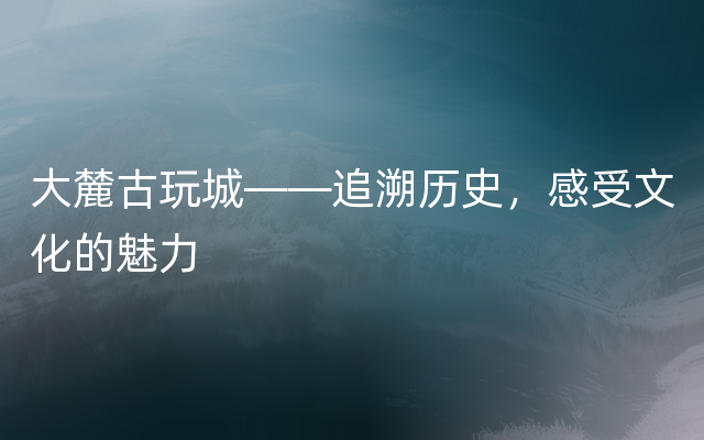 大麓古玩城——追溯历史，感受文化的魅力